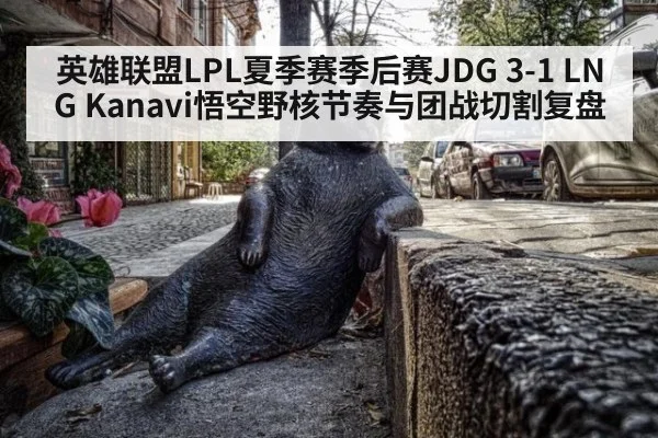 英雄联盟LPL夏季赛季后赛JDG 3-1 LNG Kanavi悟空野核节奏与团战切割复盘