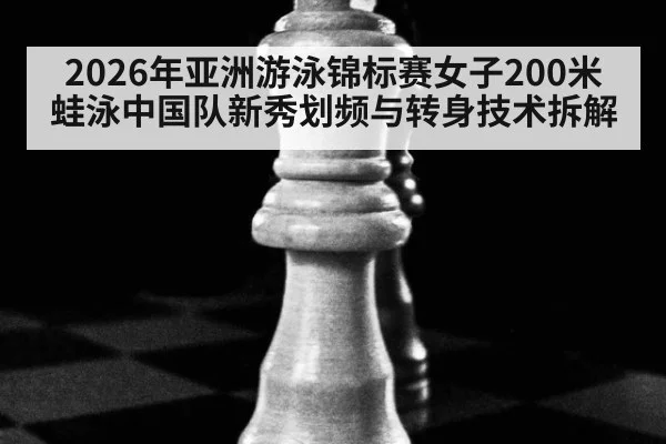 2026年亚洲游泳锦标赛女子200米蛙泳中国队新秀划频与转身技术拆解