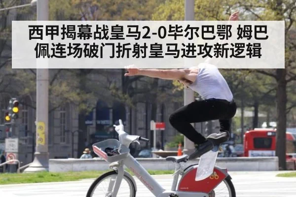 西甲揭幕战皇马2-0毕尔巴鄂 姆巴佩连场破门折射皇马进攻新逻辑
