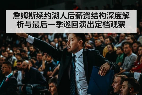 詹姆斯续约湖人后薪资结构深度解析与最后一季巡回演出定档观察