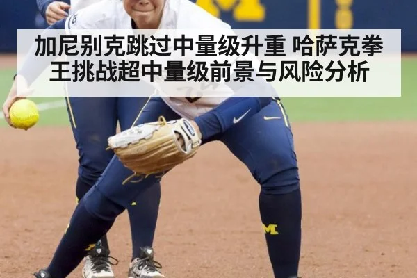 加尼别克跳过中量级升重 哈萨克拳王挑战超中量级前景与风险分析